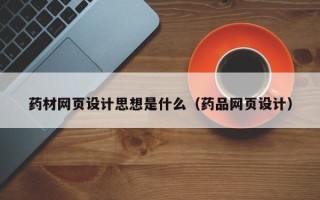 老河口药材网页设计思想是什么（药品网页设计）